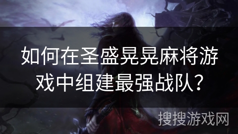 如何在圣盛晃晃麻将游戏中组建最强战队？