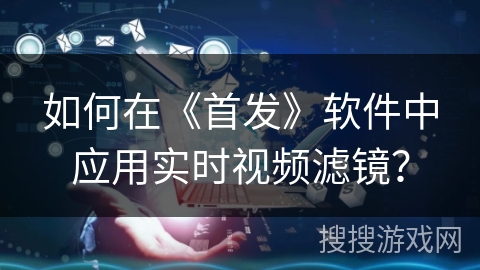 如何在《首发》软件中应用实时视频滤镜？