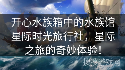 开心水族箱中的水族馆星际时光旅行社，星际之旅的奇妙体验！