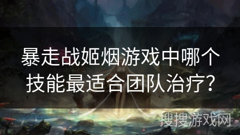 暴走战姬烟游戏中哪个技能最适合团队治疗？