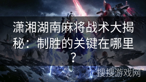 潇湘湖南麻将战术大揭秘：制胜的关键在哪里？