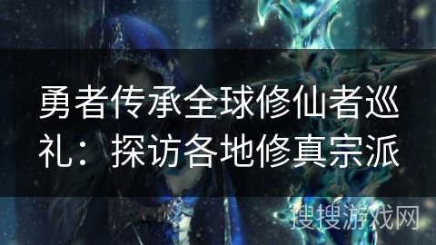 勇者传承全球修仙者巡礼：探访各地修真宗派