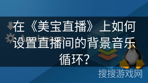 在《美宝直播》上如何设置直播间的背景音乐循环？