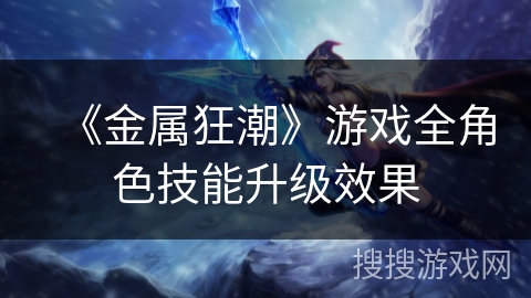 《金属狂潮》游戏全角色技能升级效果 《金属狂潮》游戏全角色技能升级效果