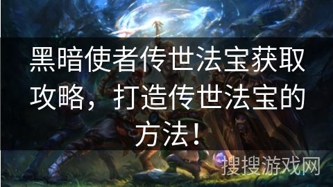 黑暗使者传世法宝获取攻略,打造传世法宝的方法!