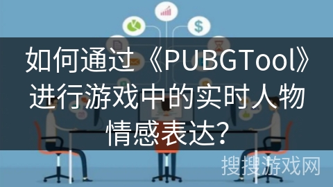 如何通过《PUBGTool》进行游戏中的实时人物情感表达? 如何通过《PUBGTool》进行游戏中的实时人物情感表达?