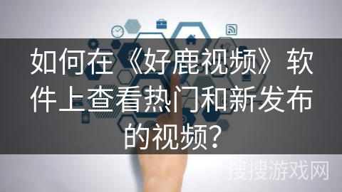 如何在《好鹿视频》软件上查看热门和新发布的视频? 如何在《好鹿视频》软件上查看热门和新发布的视频?