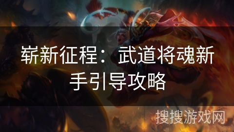 崭新征程:武道将魂新手引导攻略 崭新征程:武道将魂新手引导攻略