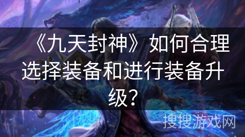 《九天封神》如何合理选择装备和进行装备升级?