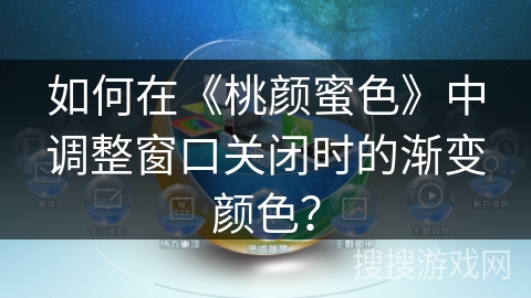 如何在《桃颜蜜色》中调整窗口关闭时的渐变颜色? 如何在《桃颜蜜色》中调整窗口关闭时的渐变颜色?