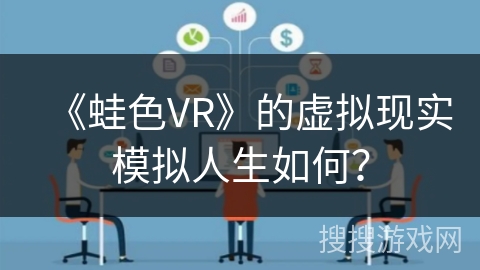 《蛙色VR》的虚拟现实模拟人生如何? 《蛙色VR》的虚拟现实模拟人生如何?