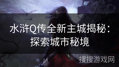 水浒Q传全新主城揭秘:探索城市秘境 水浒Q传全新主城揭秘:探索城市秘境