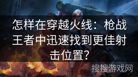 怎样在穿越火线:枪战王者中迅速找到更佳射击位置? 怎样在穿越火线:枪战王者中迅速找到更佳射击位置?