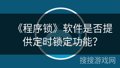 《程序锁》软件是否提供定时锁定功能? 《程序锁》软件是否提供定时锁定功能?