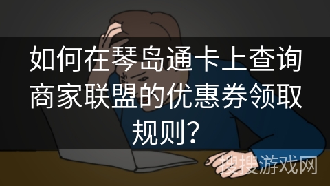 如何在琴岛通卡上查询商家联盟的优惠券领取规则? 如何在琴岛通卡上查询商家联盟的优惠券领取规则?