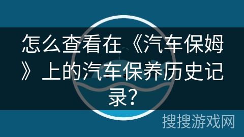 怎么查看在《汽车保姆》上的汽车保养历史记录? 怎么查看在《汽车保姆》上的汽车保养历史记录?