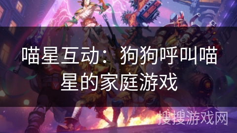 喵星互动:狗狗呼叫喵星的家庭游戏 喵星互动:狗狗呼叫喵星的家庭游戏
