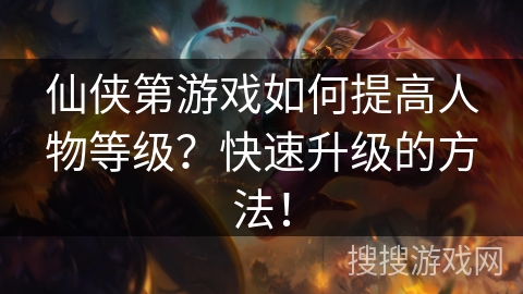 仙侠第游戏如何提高人物等级？快速升级的方法！