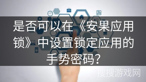 是否可以在《安果应用锁》中设置锁定应用的手势密码? 是否可以在《安果应用锁》中设置锁定应用的手势密码?
