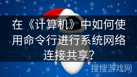 在《计算机》中如何使用命令行进行系统网络连接共享? 在《计算机》中如何使用命令行进行系统网络连接共享?