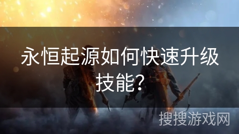 永恒起源如何快速升级技能? 永恒起源如何快速升级技能?
