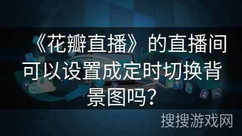 《花瓣直播》的直播间可以设置成定时切换背景图吗? 《花瓣直播》的直播间可以设置成定时切换背景图吗?