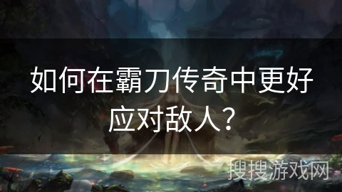 如何在霸刀传奇中更好应对敌人?