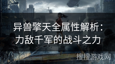 异兽擎天全属性解析:力敌千军的战斗之力 异兽擎天全属性解析:力敌千军的战斗之力