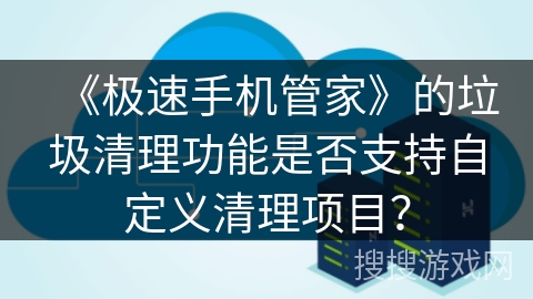 《极速手机管家》的垃圾清理功能是否支持自定义清理项目? 《极速手机管家》的垃圾清理功能是否支持自定义清理项目?