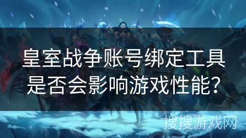 皇室战争账号绑定工具是否会影响游戏性能?