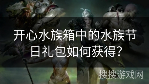 开心水族箱中的水族节日礼包如何获得?