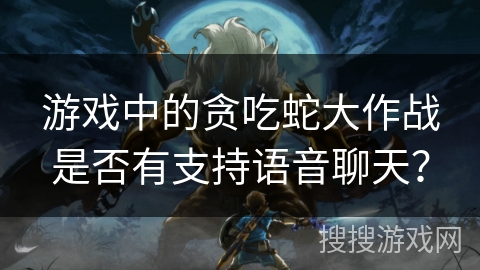 游戏中的贪吃蛇大作战是否有支持语音聊天?