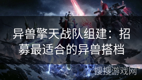 异兽擎天战队组建:招募最适合的异兽搭档 异兽擎天战队组建:招募最适合的异兽搭档