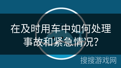 在及时用车中如何处理事故和紧急情况? 在及时用车中如何处理事故和紧急情况?