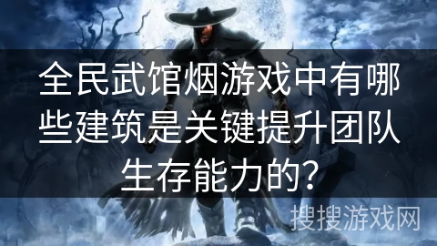 全民武馆烟游戏中有哪些建筑是关键提升团队生存能力的?