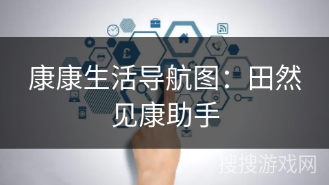 康康生活导航图:田然见康助手 康康生活导航图:田然见康助手