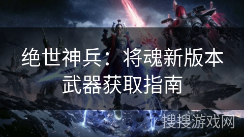 绝世神兵:将魂新版本武器获取指南 绝世神兵:将魂新版本武器获取指南