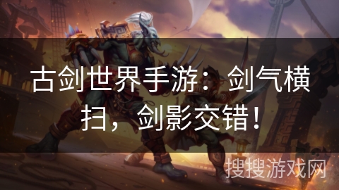 古剑世界手游:剑气横扫,剑影交错! 古剑世界手游:剑气横扫,剑影交错!