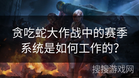 贪吃蛇大作战中的赛季系统是如何工作的?