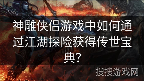 神雕侠侣游戏中如何通过江湖探险获得传世宝典?