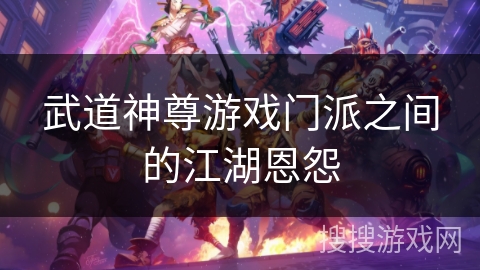 武道神尊游戏门派之间的江湖恩怨