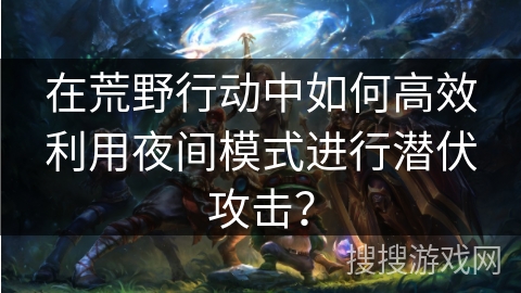 在荒野行动中如何高效利用夜间模式进行潜伏攻击?