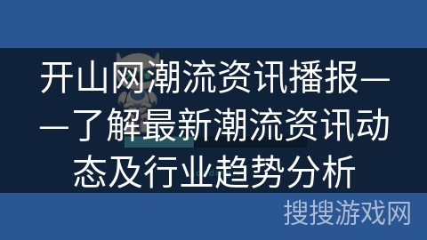 开山网潮流资讯播报——了解最新潮流资讯动态及行业趋势分析 开山网潮流资讯播报——了解最新潮流资讯动态及行业趋势分析