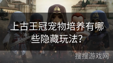上古王冠宠物培养有哪些隐藏玩法?