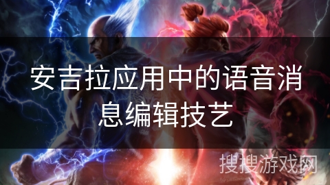 安吉拉应用中的语音消息编辑技艺 安吉拉应用中的语音消息编辑技艺