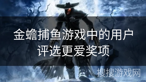 金蟾捕鱼游戏中的用户评选更爱奖项 金蟾捕鱼游戏中的用户评选更爱奖项
