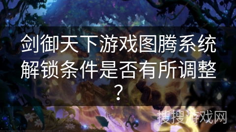 剑御天下游戏图腾系统解锁条件是否有所调整? 剑御天下游戏图腾系统解锁条件是否有所调整?