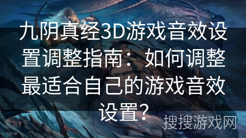 九阴真经3D游戏音效设置调整指南:如何调整最适合自己的游戏音效设置? 九阴真经3D游戏音效设置调整指南:如何调整最适合自己的游戏音效设置?