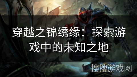 穿越之锦绣缘:探索游戏中的未知之地 穿越之锦绣缘:探索游戏中的未知之地