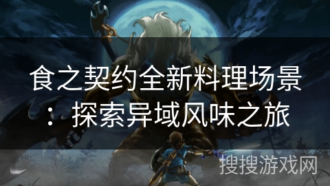 食之契约全新料理场景：探索异域风味之旅